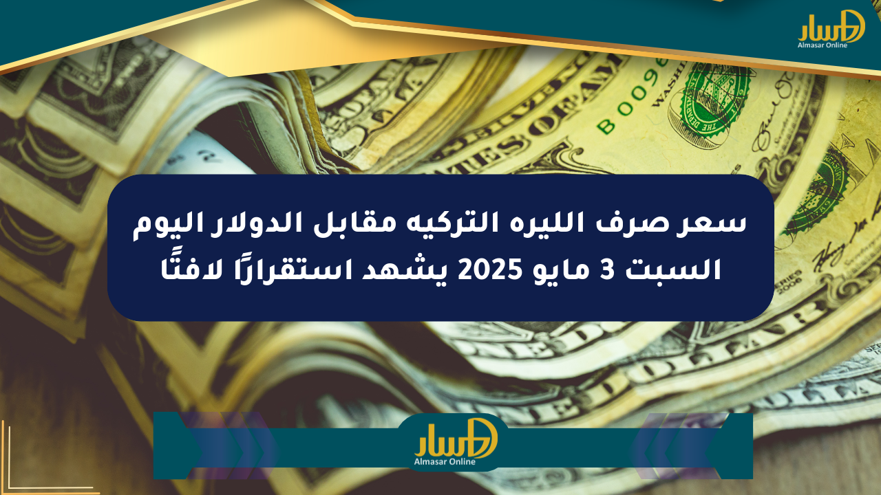 سعر صرف الليرة التركية مقابل الدولار اليوم السبت 3 مايو 2025 يشهد استقرارًا لافتًا